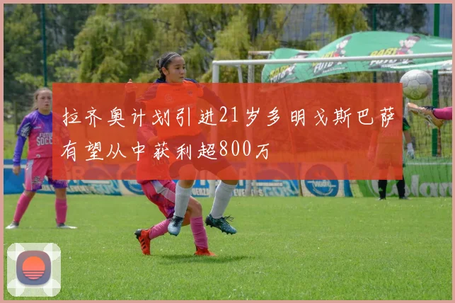 拉齐奥计划引进21岁多明戈斯巴萨有望从中获利超800万