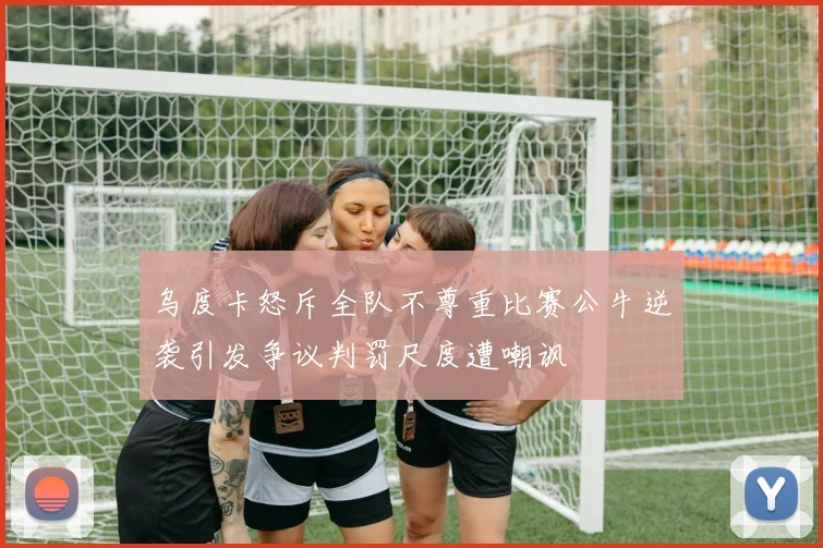 乌度卡怒斥全队不尊重比赛公牛逆袭引发争议判罚尺度遭嘲讽