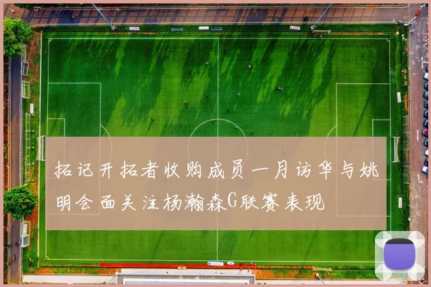 拓记开拓者收购成员一月访华与姚明会面关注杨瀚森G联赛表现