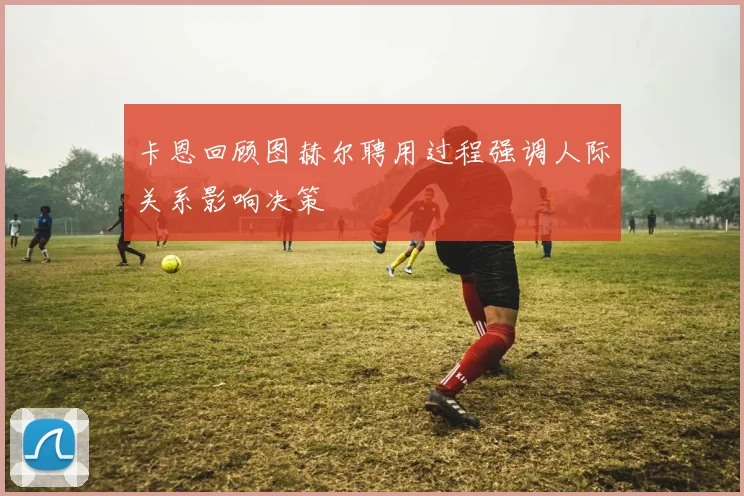 卡恩回顾图赫尔聘用过程强调人际关系影响决策