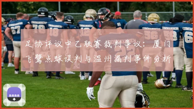 足协评议中乙联赛裁判争议：厦门飞鹭点球误判与温州漏判事件分析