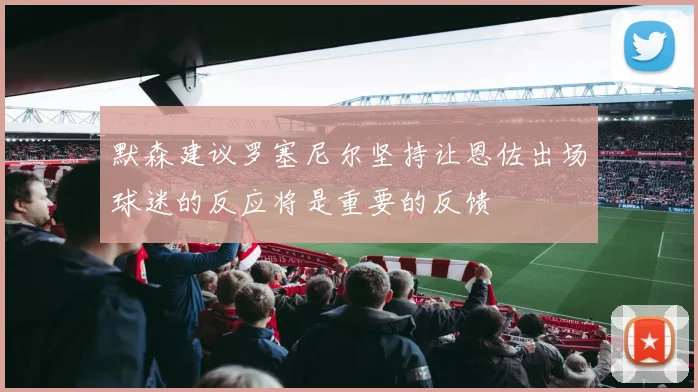 默森建议罗塞尼尔坚持让恩佐出场球迷的反应将是重要的反馈