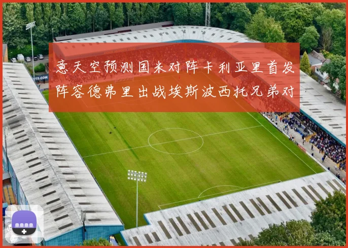 意天空预测国米对阵卡利亚里首发阵容德弗里出战埃斯波西托兄弟对决