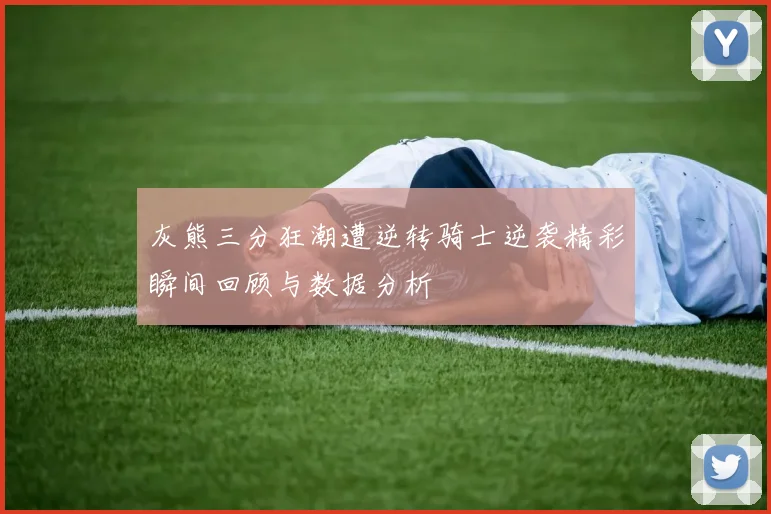 灰熊三分狂潮遭逆转骑士逆袭精彩瞬间回顾与数据分析