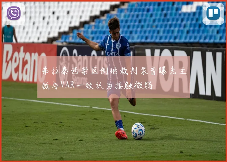 弗拉泰西禁区倒地裁判录音曝光主裁与VAR一致认为接触微弱