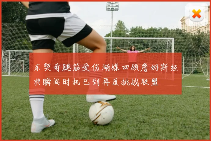 东契奇腿筋受伤湖媒回顾詹姆斯经典瞬间时机已到再度挑战联盟