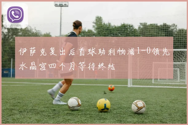伊萨克复出后首球助利物浦1-0领先水晶宫四个月等待终结