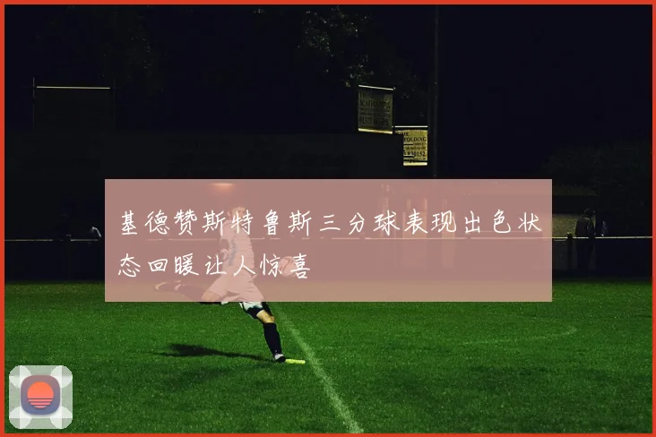 基德赞斯特鲁斯三分球表现出色状态回暖让人惊喜