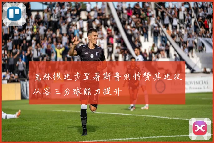 克林根进步显著斯普利特赞其进攻从容三分球能力提升