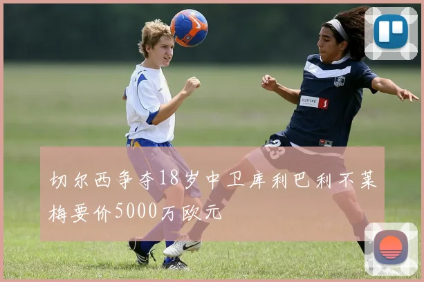 切尔西争夺18岁中卫库利巴利不莱梅要价5000万欧元