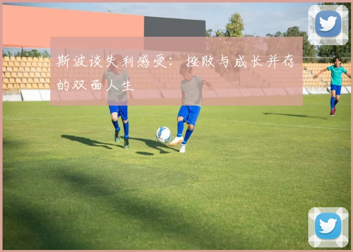 斯波谈失利感受：挫败与成长并存的双面人生