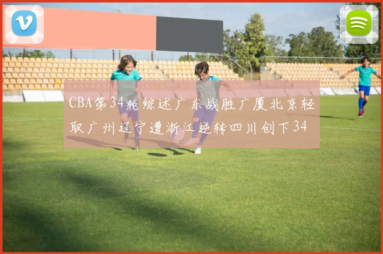 CBA第34轮综述广东战胜广厦北京轻取广州辽宁遭浙江逆转四川创下34连败纪录